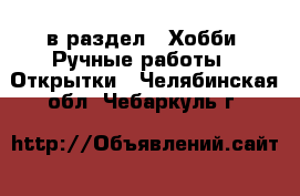  в раздел : Хобби. Ручные работы » Открытки . Челябинская обл.,Чебаркуль г.